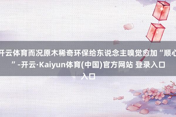 开云体育而况原木稀奇环保给东说念主嗅觉愈加“顺心”-开云·Kaiyun体育(中国)官方网站 登录入口