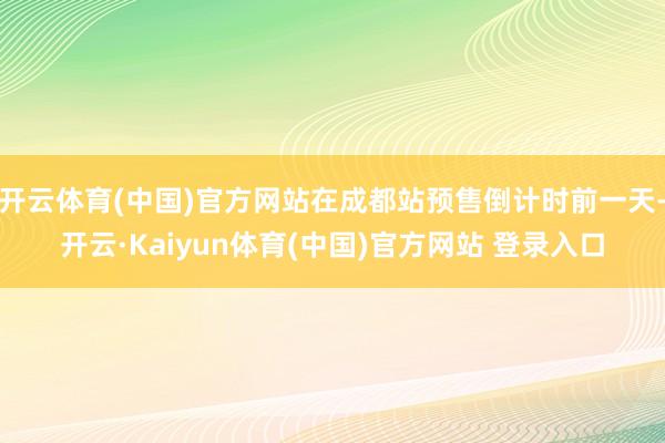 开云体育(中国)官方网站在成都站预售倒计时前一天-开云·Kaiyun体育(中国)官方网站 登录入口