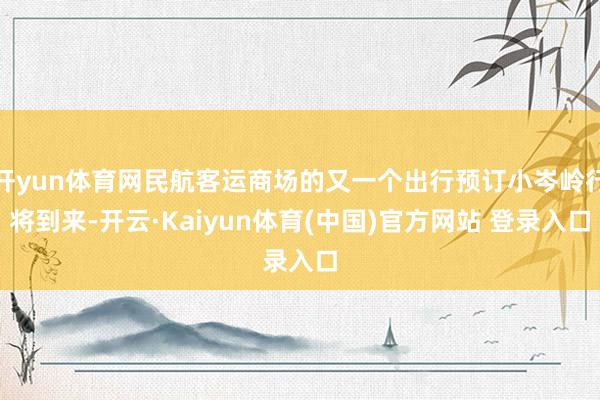 开yun体育网民航客运商场的又一个出行预订小岑岭行将到来-开云·Kaiyun体育(中国)官方网站 登录入口