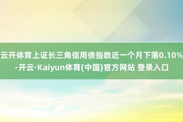 云开体育上证长三角信用债指数近一个月下落0.10%-开云·Kaiyun体育(中国)官方网站 登录入口