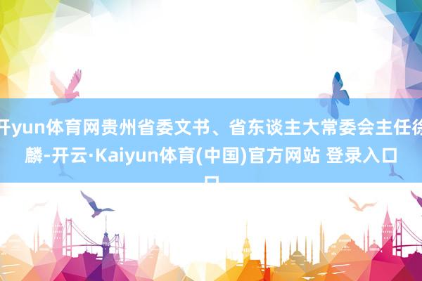 开yun体育网贵州省委文书、省东谈主大常委会主任徐麟-开云·Kaiyun体育(中国)官方网站 登录入口