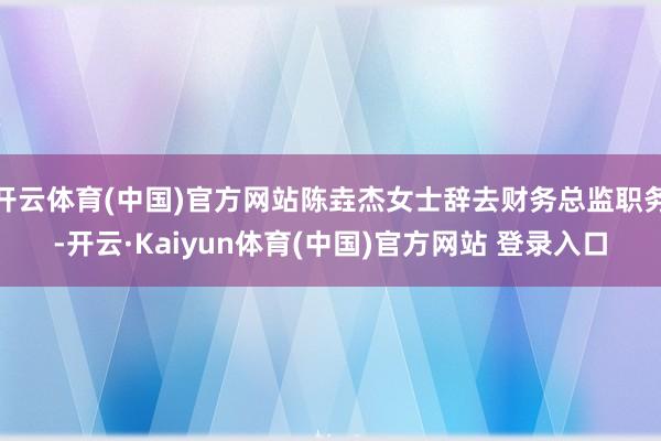 开云体育(中国)官方网站陈垚杰女士辞去财务总监职务-开云·Kaiyun体育(中国)官方网站 登录入口