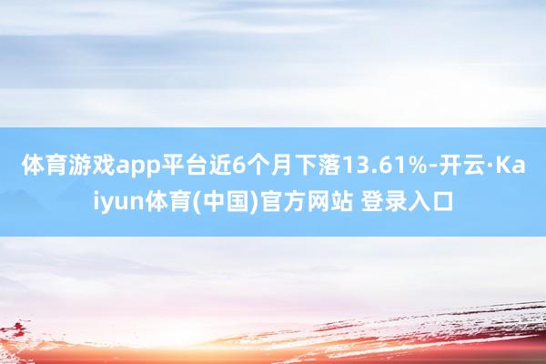 体育游戏app平台近6个月下落13.61%-开云·Kaiyun体育(中国)官方网站 登录入口