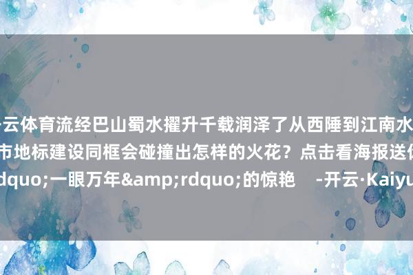 开云体育流经巴山蜀水擢升千载润泽了从西陲到江南水乡的千年文脉当长江流域省市地标建设同框会碰撞出怎样的火花？点击看海报送你&ldquo;一眼万年&rdquo;的惊艳    -开云·Kaiyun体育(中国)官方网站 登录入口