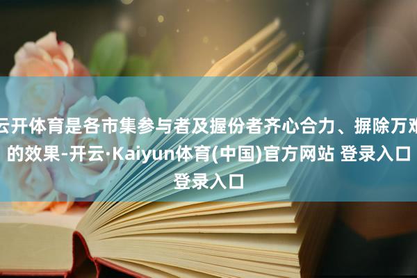 云开体育是各市集参与者及握份者齐心合力、摒除万难的效果-开云·Kaiyun体育(中国)官方网站 登录入口