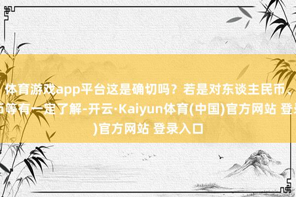 体育游戏app平台这是确切吗？若是对东谈主民币、缅思币等有一定了解-开云·Kaiyun体育(中国)官方网站 登录入口