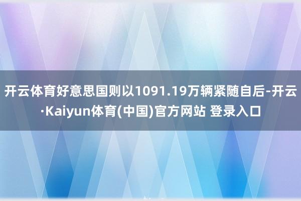 开云体育好意思国则以1091.19万辆紧随自后-开云·Kaiyun体育(中国)官方网站 登录入口