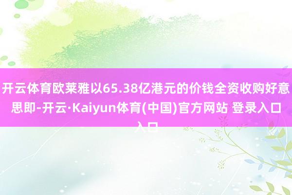 开云体育欧莱雅以65.38亿港元的价钱全资收购好意思即-开云·Kaiyun体育(中国)官方网站 登录入口