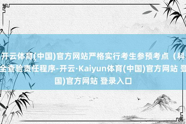 开云体育(中国)官方网站严格实行考生参预考点（科场）安全查验责任程序-开云·Kaiyun体育(中国)官方网站 登录入口