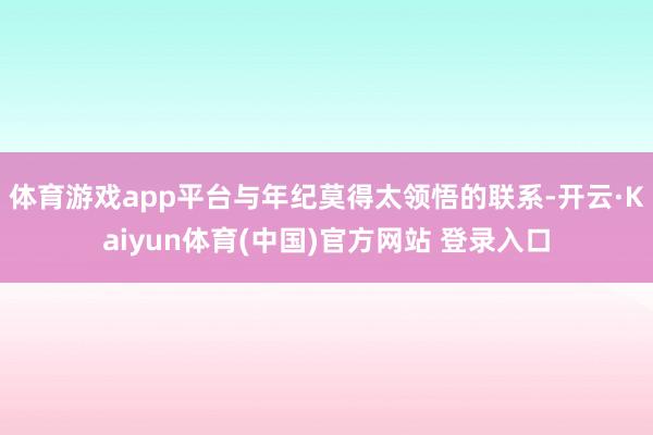 体育游戏app平台与年纪莫得太领悟的联系-开云·Kaiyun体育(中国)官方网站 登录入口