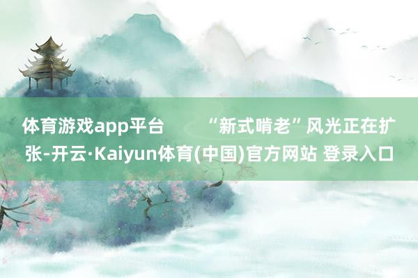 体育游戏app平台        “新式啃老”风光正在扩张-开云·Kaiyun体育(中国)官方网站 登录入口