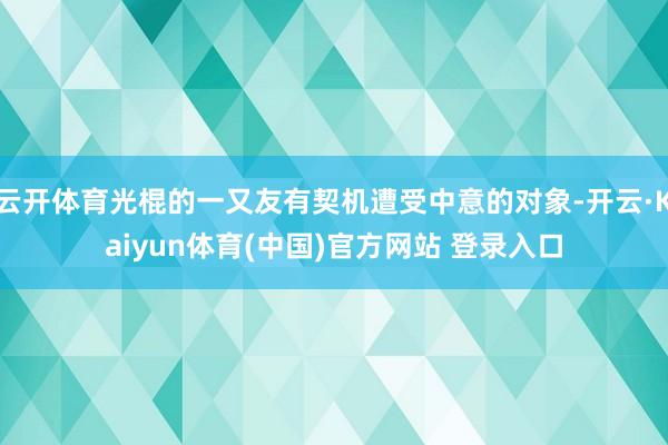 云开体育光棍的一又友有契机遭受中意的对象-开云·Kaiyun体育(中国)官方网站 登录入口