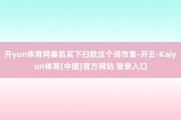 开yun体育网奏凯买下扫数这个词市集-开云·Kaiyun体育(中国)官方网站 登录入口