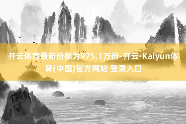 开云体育最新份额为975.1万份-开云·Kaiyun体育(中国)官方网站 登录入口