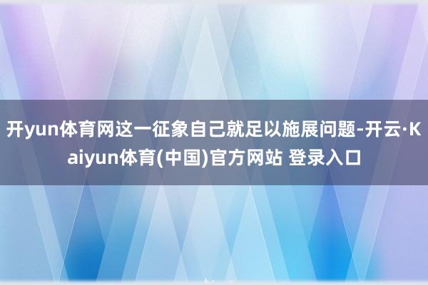 开yun体育网这一征象自己就足以施展问题-开云·Kaiyun体育(中国)官方网站 登录入口