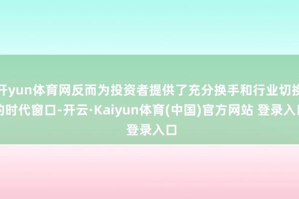 开yun体育网反而为投资者提供了充分换手和行业切换的时代窗口-开云·Kaiyun体育(中国)官方网站 登录入口