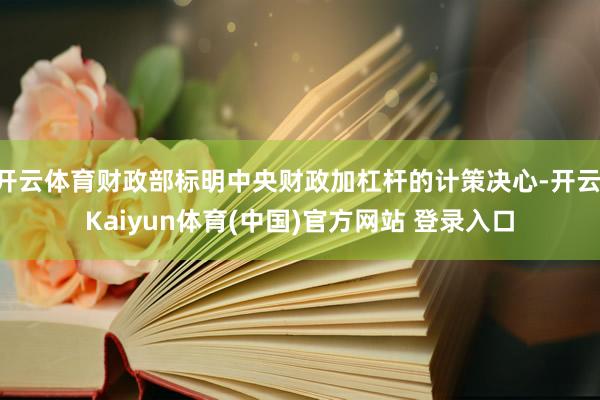 开云体育财政部标明中央财政加杠杆的计策决心-开云·Kaiyun体育(中国)官方网站 登录入口