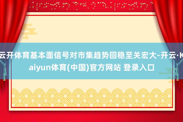 云开体育基本面信号对市集趋势回稳至关宏大-开云·Kaiyun体育(中国)官方网站 登录入口