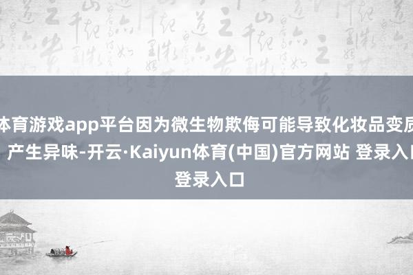 体育游戏app平台因为微生物欺侮可能导致化妆品变质、产生异味-开云·Kaiyun体育(中国)官方网站 登录入口