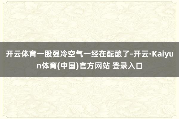 开云体育一股强冷空气一经在酝酿了-开云·Kaiyun体育(中国)官方网站 登录入口