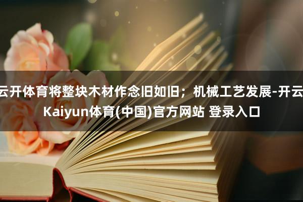 云开体育将整块木材作念旧如旧；机械工艺发展-开云·Kaiyun体育(中国)官方网站 登录入口