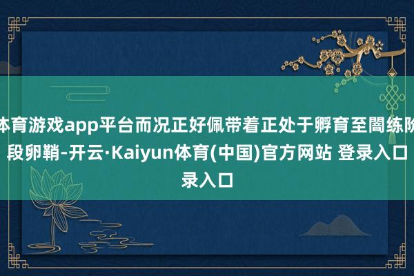 体育游戏app平台而况正好佩带着正处于孵育至闇练阶段卵鞘-开云·Kaiyun体育(中国)官方网站 登录入口