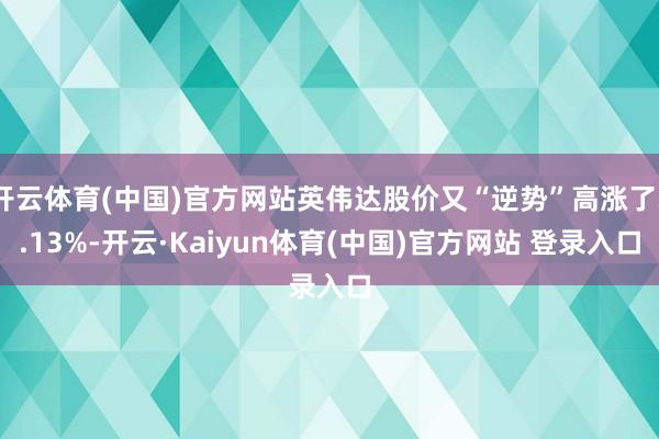 开云体育(中国)官方网站英伟达股价又“逆势”高涨了3.13%-开云·Kaiyun体育(中国)官方网站 登录入口