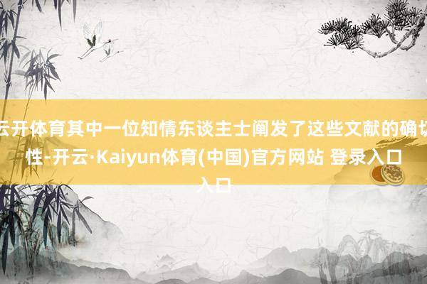 云开体育其中一位知情东谈主士阐发了这些文献的确切性-开云·Kaiyun体育(中国)官方网站 登录入口