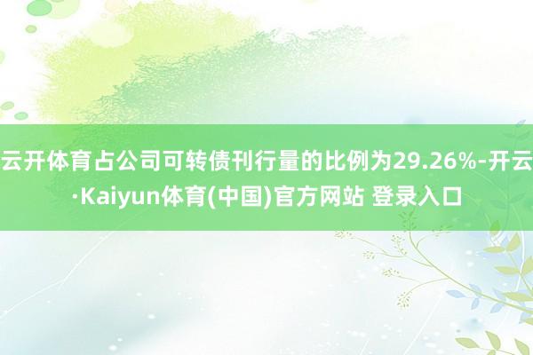 云开体育占公司可转债刊行量的比例为29.26%-开云·Kaiyun体育(中国)官方网站 登录入口