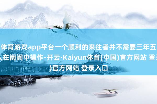 体育游戏app平台一个顺利的来往者并不需要三年五载王人在阛阓中操作-开云·Kaiyun体育(中国)官方网站 登录入口