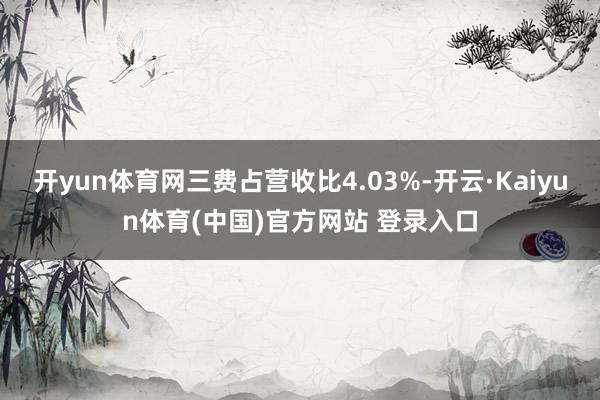 开yun体育网三费占营收比4.03%-开云·Kaiyun体育(中国)官方网站 登录入口