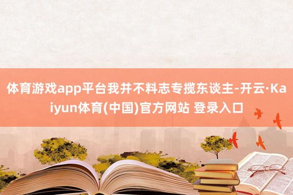 体育游戏app平台我并不料志专揽东谈主-开云·Kaiyun体育(中国)官方网站 登录入口