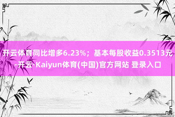 开云体育同比增多6.23%；基本每股收益0.3513元-开云·Kaiyun体育(中国)官方网站 登录入口