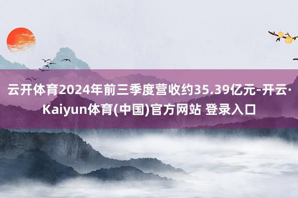 云开体育2024年前三季度营收约35.39亿元-开云·Kaiyun体育(中国)官方网站 登录入口