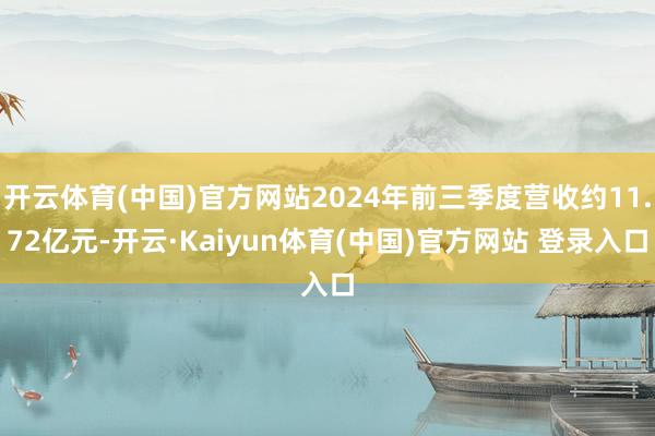 开云体育(中国)官方网站2024年前三季度营收约11.72亿元-开云·Kaiyun体育(中国)官方网站 登录入口