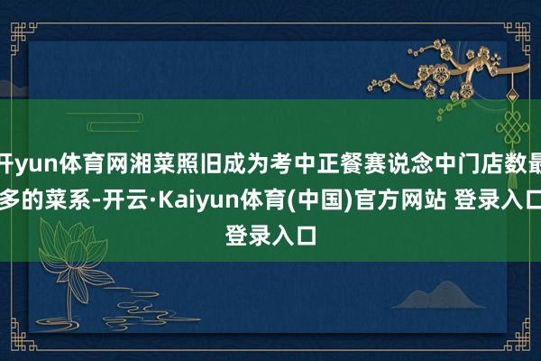 开yun体育网湘菜照旧成为考中正餐赛说念中门店数最多的菜系-开云·Kaiyun体育(中国)官方网站 登录入口