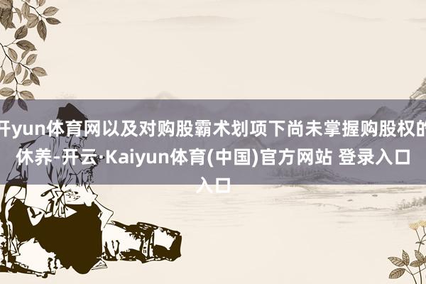 开yun体育网以及对购股霸术划项下尚未掌握购股权的休养-开云·Kaiyun体育(中国)官方网站 登录入口