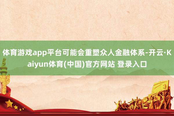 体育游戏app平台可能会重塑众人金融体系-开云·Kaiyun体育(中国)官方网站 登录入口