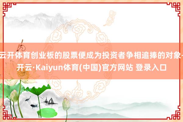 云开体育创业板的股票便成为投资者争相追捧的对象-开云·Kaiyun体育(中国)官方网站 登录入口