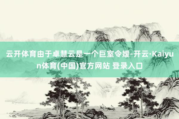 云开体育由于卓慧云是一个巨室令嫒-开云·Kaiyun体育(中国)官方网站 登录入口