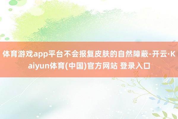 体育游戏app平台不会报复皮肤的自然障蔽-开云·Kaiyun体育(中国)官方网站 登录入口