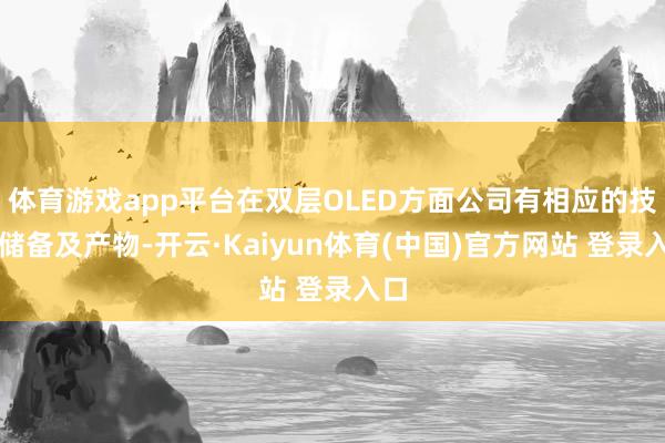 体育游戏app平台在双层OLED方面公司有相应的技艺储备及产物-开云·Kaiyun体育(中国)官方网站 登录入口