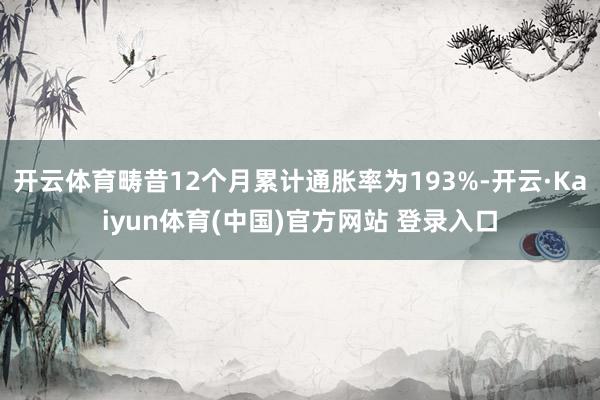 开云体育畴昔12个月累计通胀率为193%-开云·Kaiyun体育(中国)官方网站 登录入口