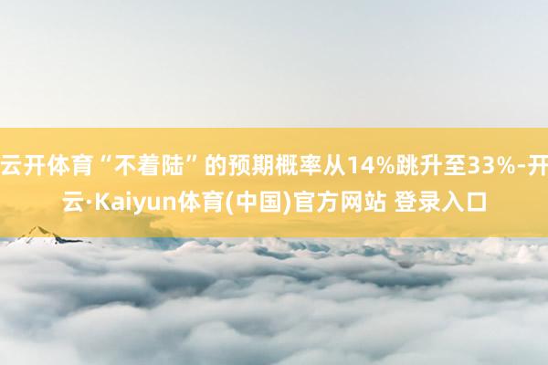 云开体育“不着陆”的预期概率从14%跳升至33%-开云·Kaiyun体育(中国)官方网站 登录入口