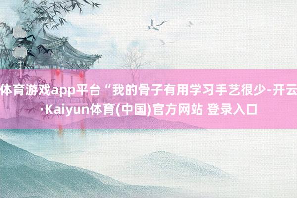 体育游戏app平台“我的骨子有用学习手艺很少-开云·Kaiyun体育(中国)官方网站 登录入口