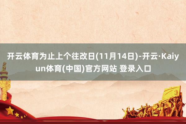 开云体育为止上个往改日(11月14日)-开云·Kaiyun体育(中国)官方网站 登录入口