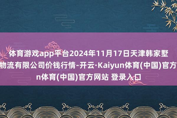 体育游戏app平台2024年11月17日天津韩家墅海吉星农居品物流有限公司价钱行情-开云·Kaiyun体育(中国)官方网站 登录入口