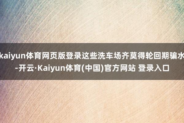 kaiyun体育网页版登录这些洗车场齐莫得轮回期骗水-开云·Kaiyun体育(中国)官方网站 登录入口