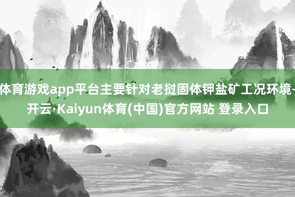 体育游戏app平台主要针对老挝固体钾盐矿工况环境-开云·Kaiyun体育(中国)官方网站 登录入口