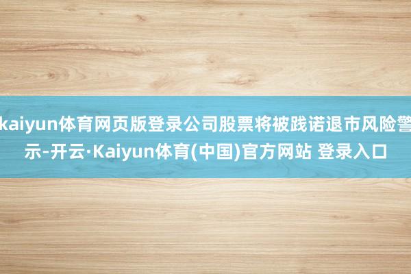 kaiyun体育网页版登录公司股票将被践诺退市风险警示-开云·Kaiyun体育(中国)官方网站 登录入口